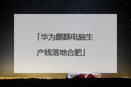 华为麒麟电脑生产线落地合肥