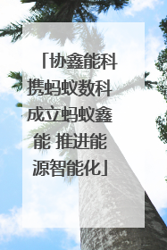 协鑫能科携蚂蚁数科成立蚂蚁鑫能 推进能源智能化