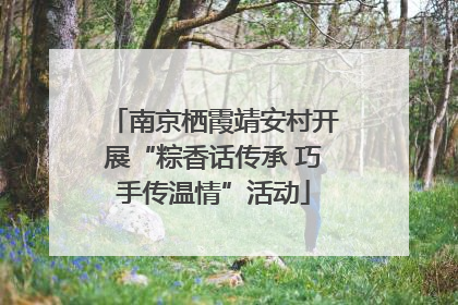 南京栖霞靖安村开展“粽香话传承 巧手传温情”活动