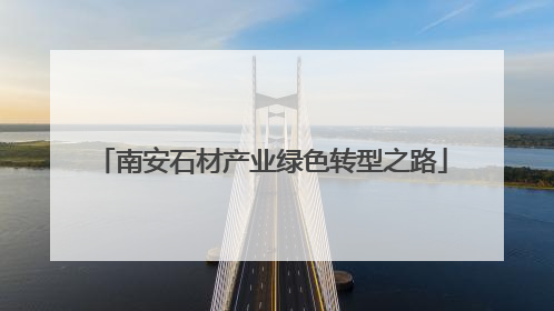 南安石材产业绿色转型之路