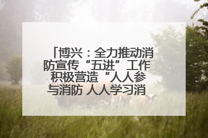 博兴：全力推动消防宣传“五进”工作 积极营造“人人参与消防 人人学习消防”的良好氛围