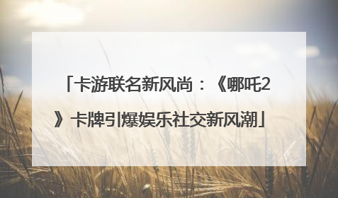卡游联名新风尚:《哪吒2》卡牌引爆娱乐社交新风潮