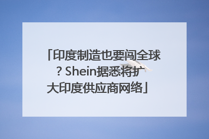 印度制造也要闯全球？Shein据悉将扩大印度供应商网络