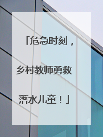 危急时刻，乡村教师勇救落水儿童！
