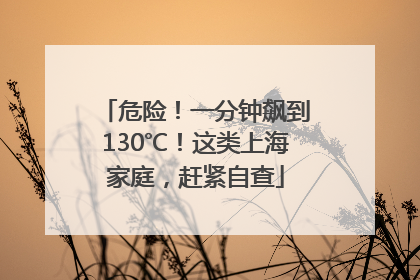 危险！一分钟飙到130℃！这类上海家庭，赶紧自查