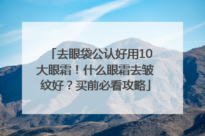 去眼袋公认好用10大眼霜！什么眼霜去皱纹好？买前必看攻略