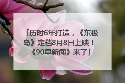 历时6年打造，《东极岛》定档8月8日上映！《90早新闻》来了