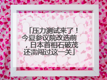 压力测试来了！今夏参议院改选前，日本首相石破茂还需闯过这一关