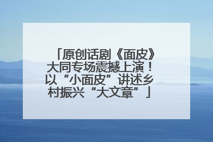 原创话剧《面皮》大同专场震撼上演！以“小面皮”讲述乡村振兴“大文章”
