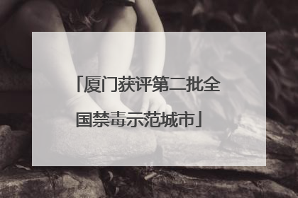 厦门获评第二批全国禁毒示范城市