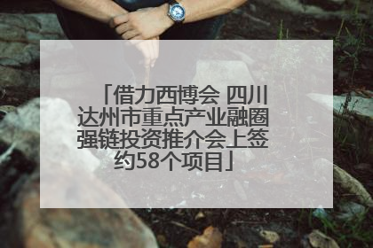 借力西博会 四川达州市重点产业融圈强链投资推介会上签约58个项目
