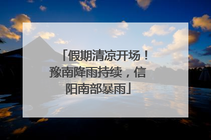 假期清凉开场！豫南降雨持续，信阳南部暴雨