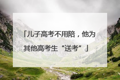 儿子高考不用陪，他为其他高考生“送考”
