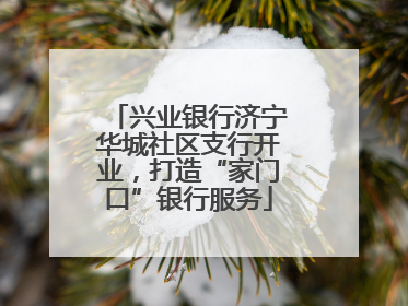 兴业银行济宁华城社区支行开业，打造“家门口”银行服务