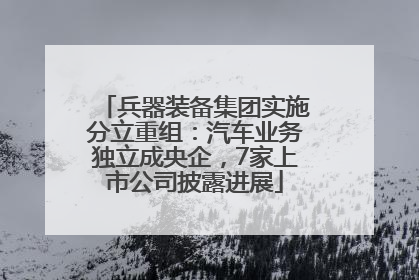 兵器装备集团实施分立重组：汽车业务独立成央企，7家上市公司披露进展