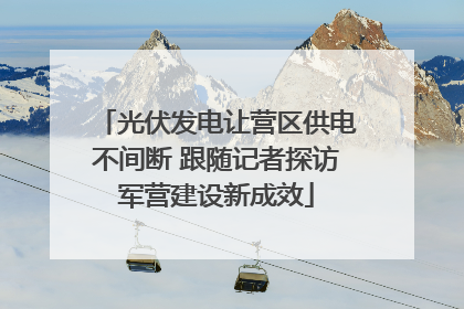 光伏发电让营区供电不间断 跟随记者探访军营建设新成效