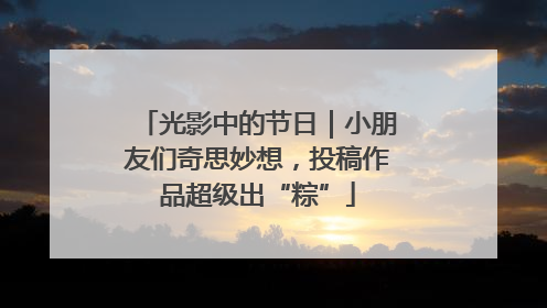 光影中的节日｜小朋友们奇思妙想，投稿作品超级出“粽”