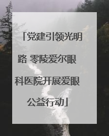 党建引领光明路 零陵爱尔眼科医院开展爱眼公益行动