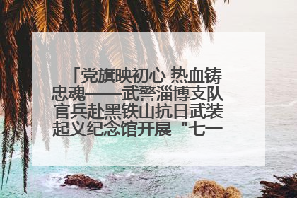 党旗映初心 热血铸忠魂——武警淄博支队官兵赴黑铁山抗日武装起义纪念馆开展“七一”主题党日活动