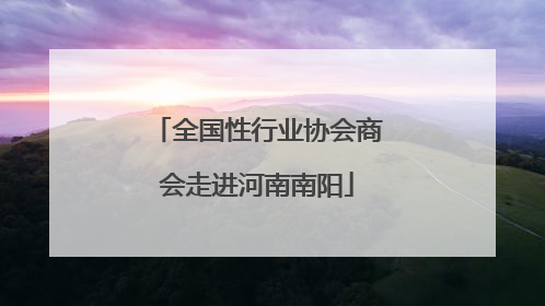 全国性行业协会商会走进河南南阳