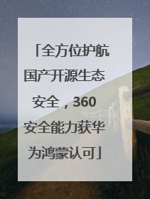 全方位护航国产开源生态安全，360安全能力获华为鸿蒙认可