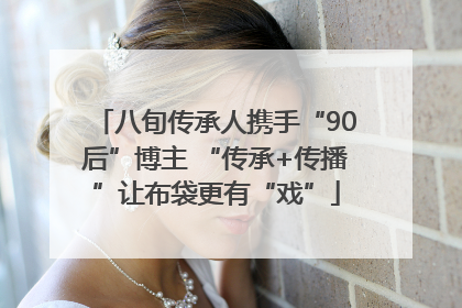 八旬传承人携手“90后”博主 “传承+传播”让布袋更有“戏”