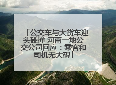 公交车与大货车迎头碰撞 河南一地公交公司回应：乘客和司机无大碍
