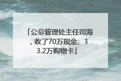 公墓管理处主任司海，收了70万现金、33.2万购物卡
