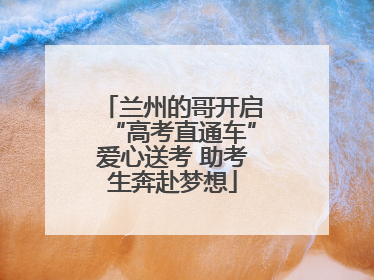 兰州的哥开启“高考直通车”爱心送考 助考生奔赴梦想