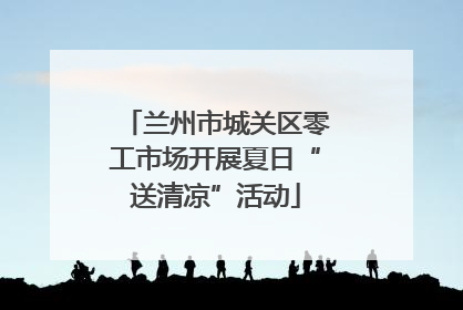 兰州市城关区零工市场开展夏日“送清凉”活动