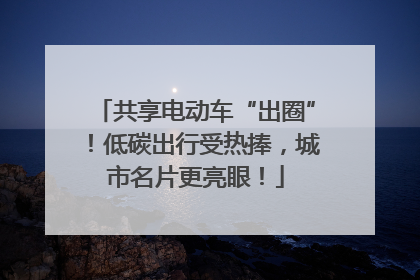共享电动车“出圈”！低碳出行受热捧，城市名片更亮眼！