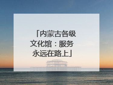 内蒙古各级文化馆：服务永远在路上