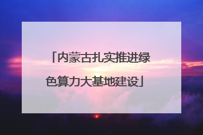内蒙古扎实推进绿色算力大基地建设