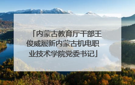 内蒙古教育厅干部王俊威履新内蒙古机电职业技术学院党委书记