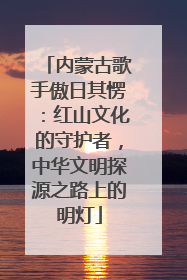 内蒙古歌手傲日其愣：红山文化的守护者，中华文明探源之路上的明灯