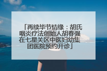 再续毕节情缘：胡氏咽炎疗法创始人胡春强在七星关区中医妇幼集团医院预约开诊
