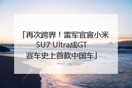 再次跨界！雷军官宣小米SU7 Ultra成GT赛车史上首款中国车