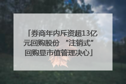 券商年内斥资超13亿元回购股份 “注销式”回购显市值管理决心