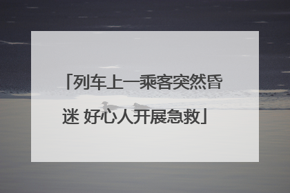 列车上一乘客突然昏迷 好心人开展急救