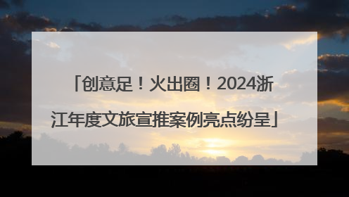 创意足！火出圈！2024浙江年度文旅宣推案例亮点纷呈