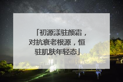 初源漾驻颜霜，对抗衰老根源，恒驻肌肤年轻态