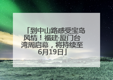 到中山路感受宝岛风情！福建·厦门台湾周启幕，将持续至6月19日