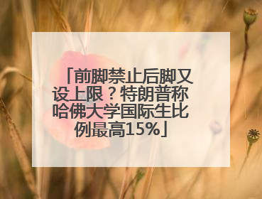 前脚禁止后脚又设上限？特朗普称哈佛大学国际生比例最高15%