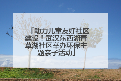 助力儿童友好社区建设！武汉东西湖青草湖社区举办环保主题亲子活动