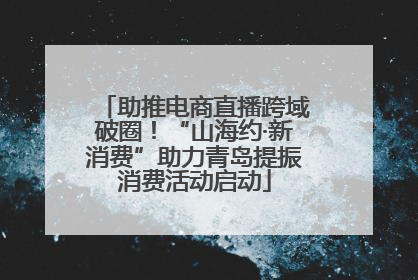 助推电商直播跨域破圈！“山海约·新消费”助力青岛提振消费活动启动