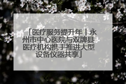 医疗服务提升年丨永州市中心医院与双牌县医疗机构携手推进大型设备仪器共享