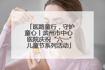 医路童行，守护童心丨滨州市中心医院庆祝“六一”儿童节系列活动