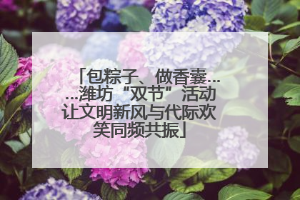 包粽子、做香囊……潍坊“双节”活动让文明新风与代际欢笑同频共振