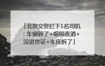 北京交警拦下1名司机：车窗碎了+喝隔夜酒+没进京证+车座拆了