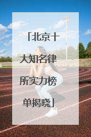 北京十大知名律所实力榜单揭晓
